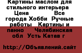 Картины маслом для стильного интерьера › Цена ­ 30 000 - Все города Хобби. Ручные работы » Картины и панно   . Челябинская обл.,Усть-Катав г.